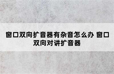 窗口双向扩音器有杂音怎么办 窗口双向对讲扩音器